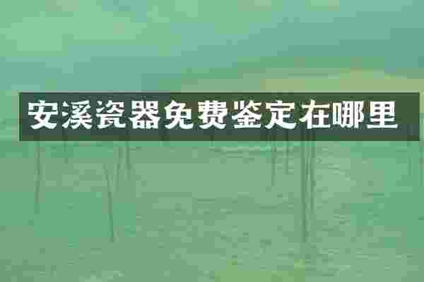 安溪瓷器免费鉴定在哪里