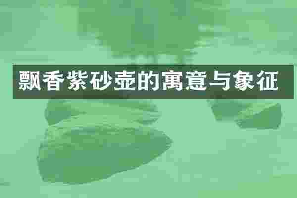 飘香紫砂壶的寓意与象征