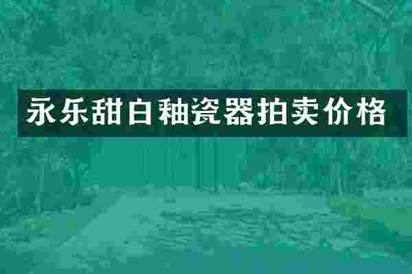 永乐甜白釉瓷器拍卖价格