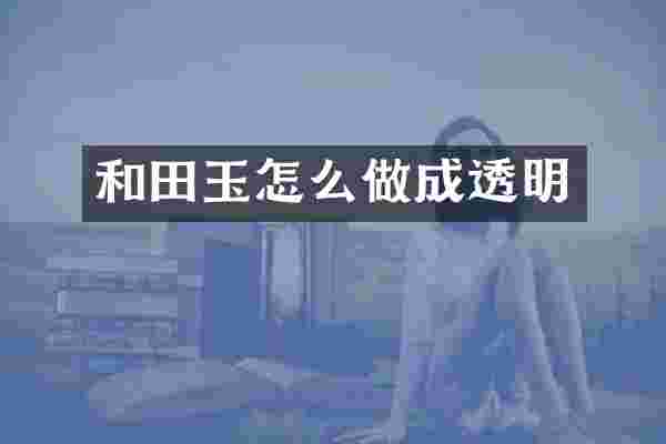 和田玉怎么做成透明