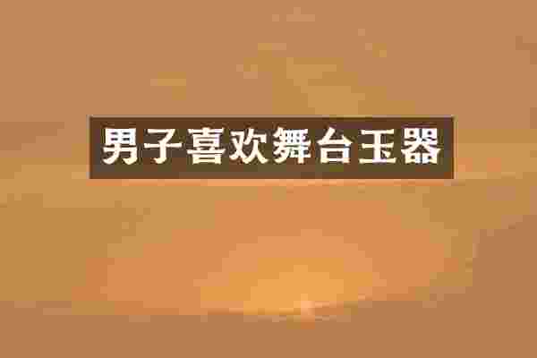 男子喜欢舞台玉器