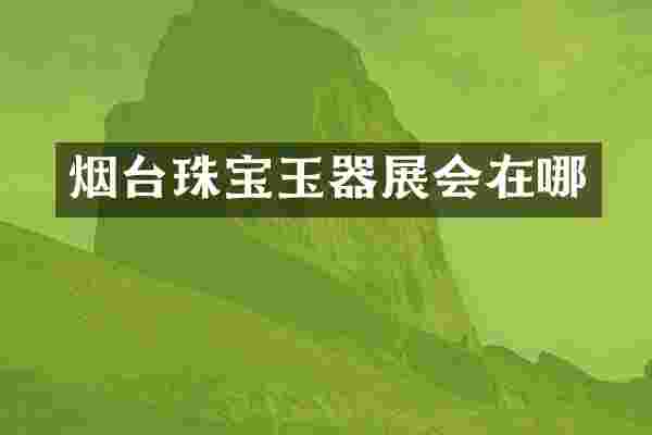 烟台珠宝玉器展会在哪
