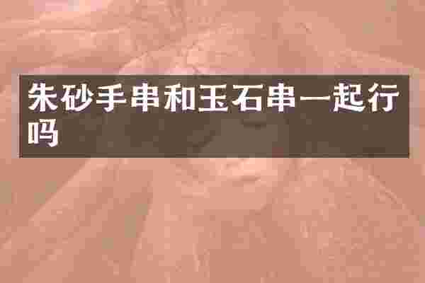 朱砂手串和玉石串一起行吗