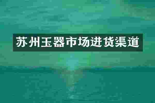 苏州玉器市场进货渠道