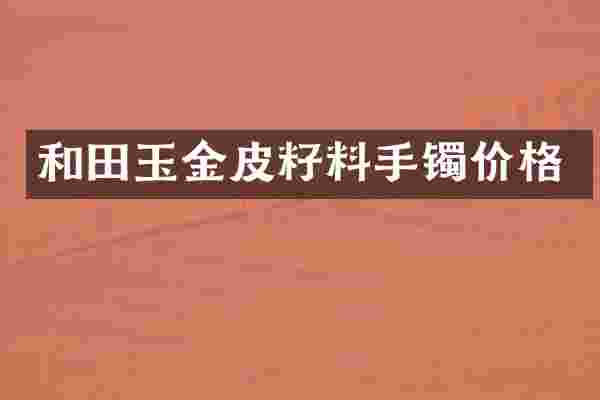 和田玉金皮籽料手镯价格