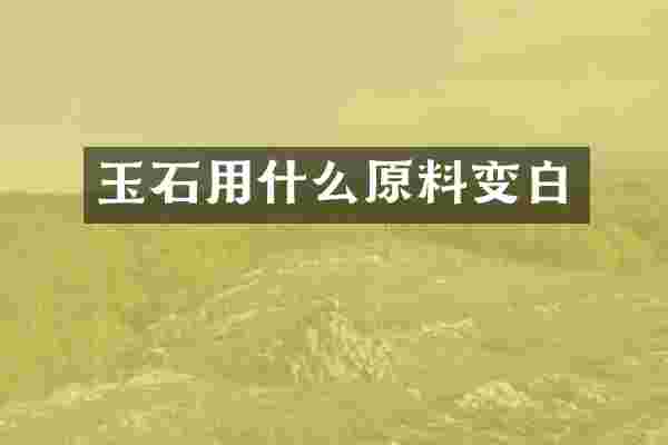 玉石用什么原料变白