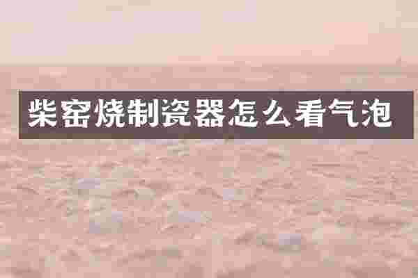 柴窑烧制瓷器怎么看气泡