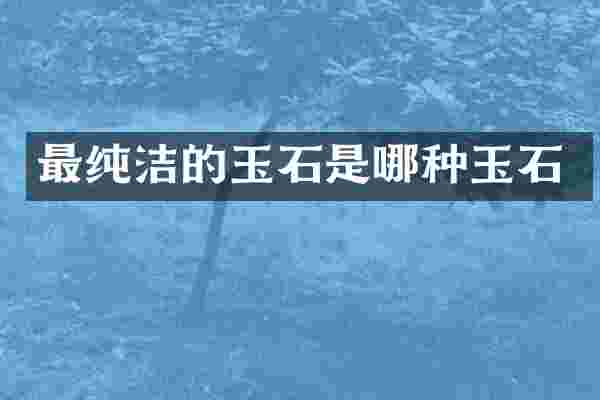 最纯洁的玉石是哪种玉石