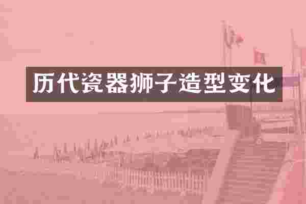 历代瓷器狮子造型变化