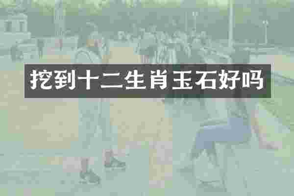挖到十二生肖玉石好吗