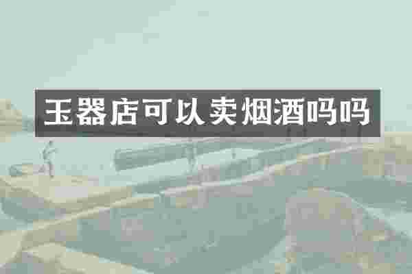 玉器店可以卖烟酒吗吗