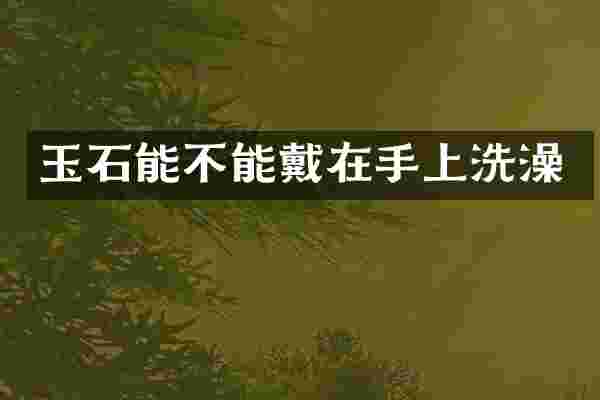 玉石能不能戴在手上洗澡