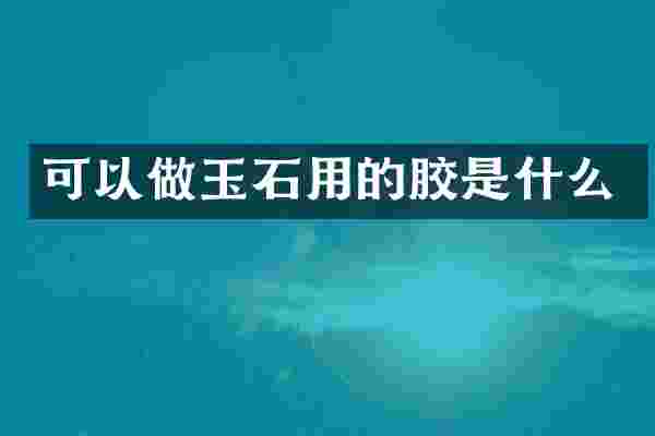可以做玉石用的胶是什么
