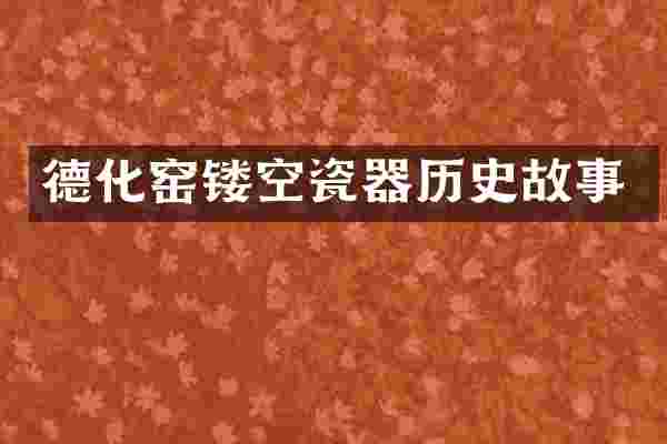 德化窑镂空瓷器历史故事