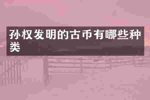 孙权发明的古币有哪些种类