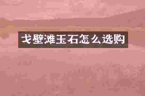 戈壁滩玉石怎么选购