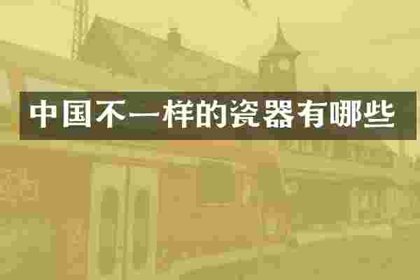 中国不一样的瓷器有哪些