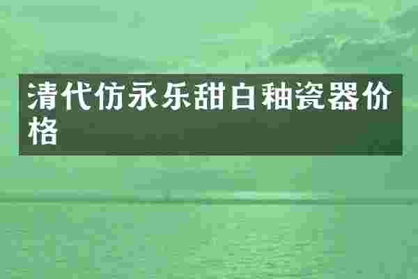清代仿永乐甜白釉瓷器价格