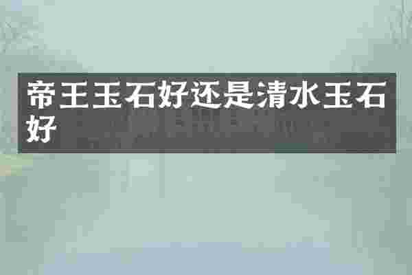 帝王玉石好还是清水玉石好