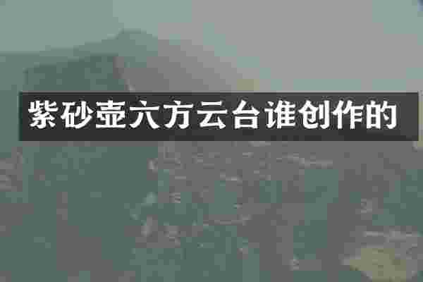 紫砂壶六方云台谁创作的
