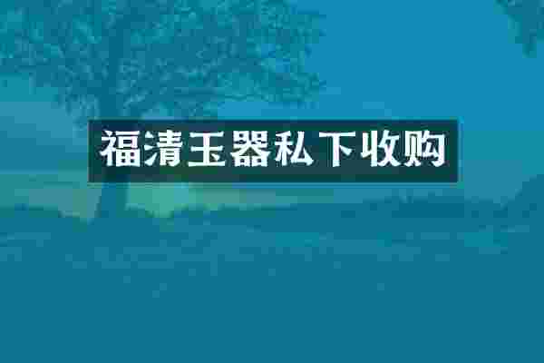 福清玉器私下收购