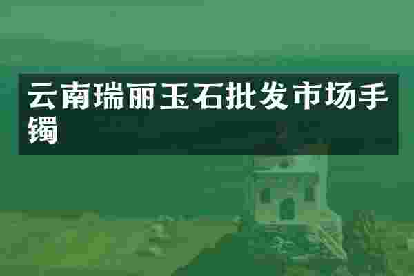 云南瑞丽玉石批发市场手镯