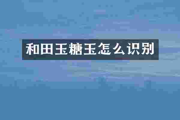 和田玉糖玉怎么识别