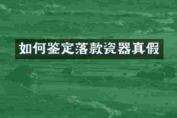 如何鉴定落款瓷器真假