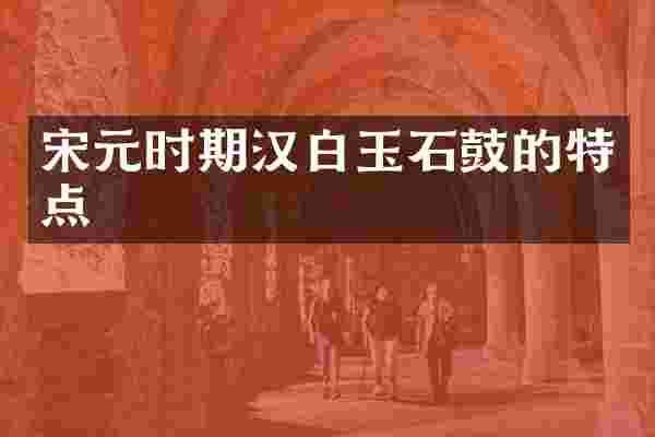 宋元时期汉白玉石鼓的特点