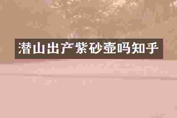 潜山出产紫砂壶吗知乎