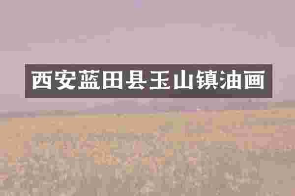 西安蓝田县玉山镇油画