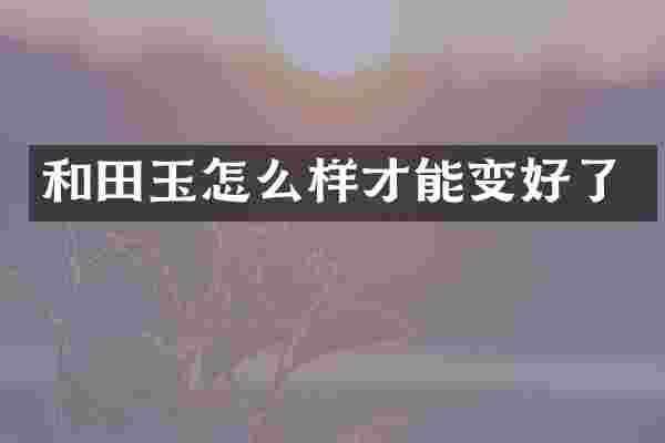 和田玉怎么样才能变好了