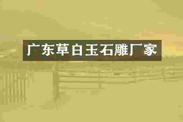 广东草白玉石雕厂家