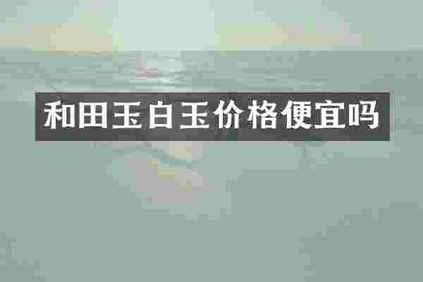 和田玉白玉价格便宜吗