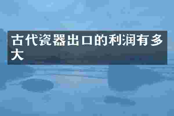 古代瓷器出口的利润有多大