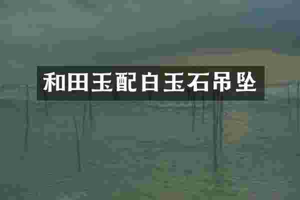 和田玉配白玉石吊坠