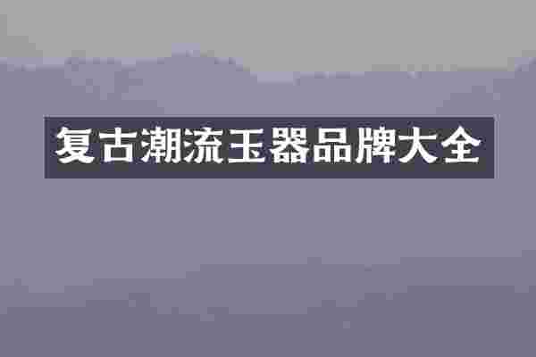 复古潮流玉器品牌大全