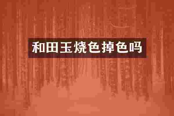 和田玉烧色掉色吗