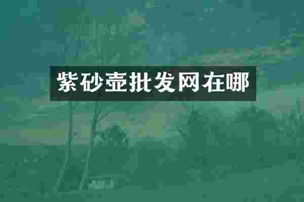 紫砂壶批发网在哪