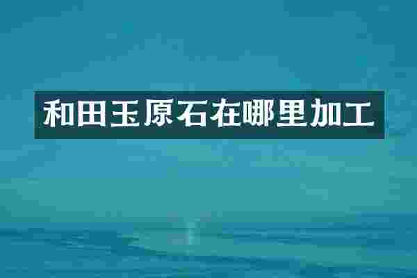 和田玉原石在哪里加工