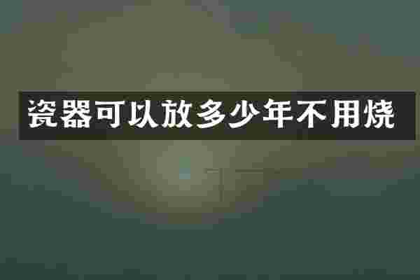 瓷器可以放多少年不用烧