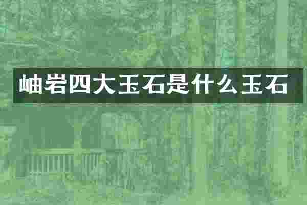 岫岩四大玉石是什么玉石