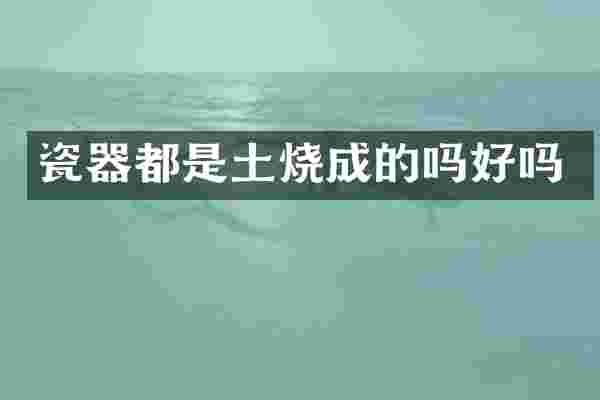瓷器都是土烧成的吗好吗