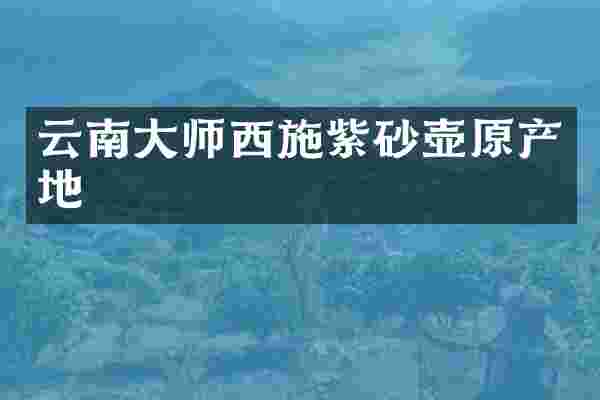 云南大师西施紫砂壶原产地