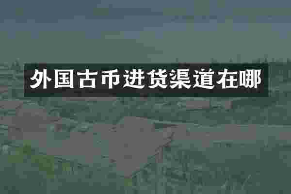 外国古币进货渠道在哪