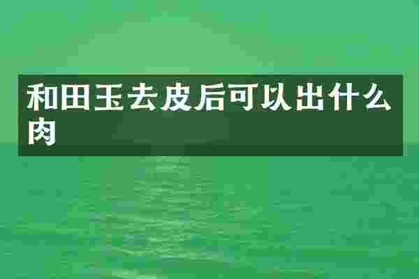 和田玉去皮后可以出什么肉