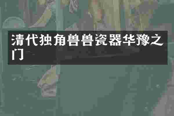 清代独角兽兽瓷器华豫之门
