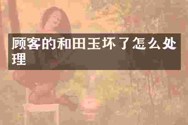 顾客的和田玉坏了怎么处理