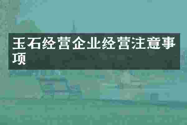 玉石经营企业经营注意事项