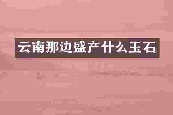 云南那边盛产什么玉石